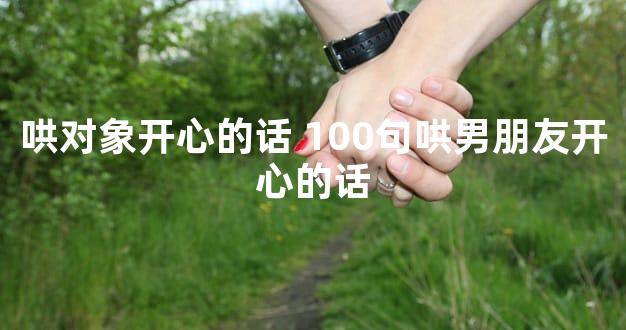 哄对象开心的话 100句哄男朋友开心的话